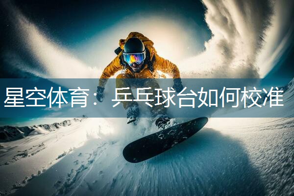 星空体育：乒乓球台如何校准