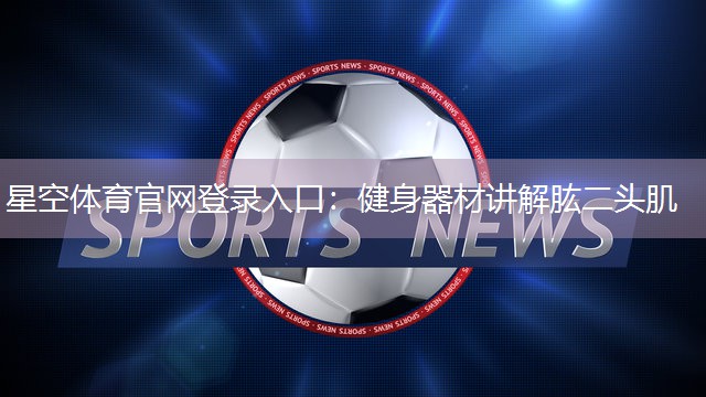 星空体育官网登录入口：健身器材讲解肱二头肌